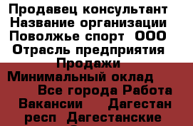 Продавец-консультант › Название организации ­ Поволжье-спорт, ООО › Отрасль предприятия ­ Продажи › Минимальный оклад ­ 40 000 - Все города Работа » Вакансии   . Дагестан респ.,Дагестанские Огни г.